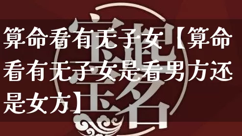 算命看有无子女【算命看有无子女是看男方还是女方】_算命_第1张_道圣缘 算命看有无子女【算命看有无子女是看男方还是女方】_https://www.dao-sheng-yuan.com_算命_第1张