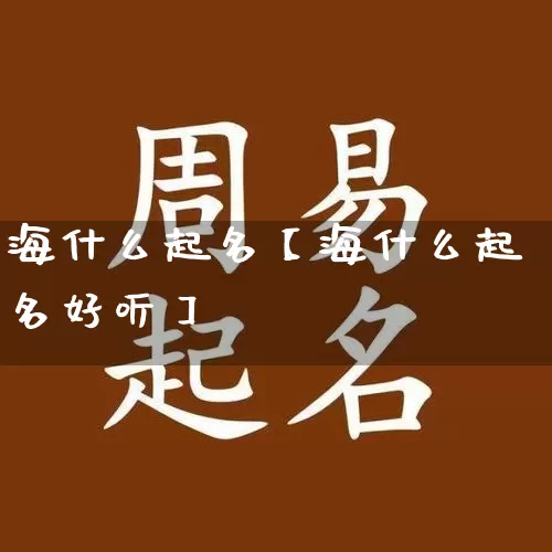 海什么起名【海什么起名好听】_https://www.dao-sheng-yuan.com_易经_第1张
