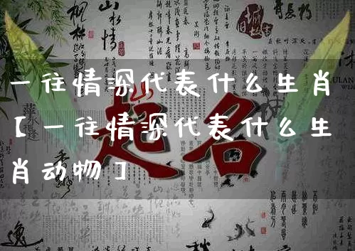 一往情深代表什么生肖【一往情深代表什么生肖动物】_https://www.dao-sheng-yuan.com_生肖属相_第1张