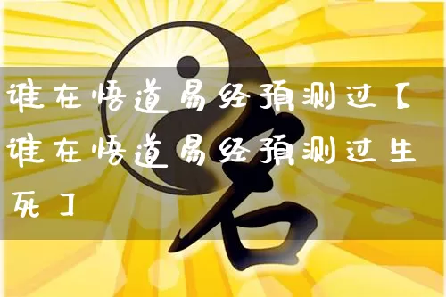 谁在悟道易经预测过【谁在悟道易经预测过生死】_https://www.dao-sheng-yuan.com_风水_第1张