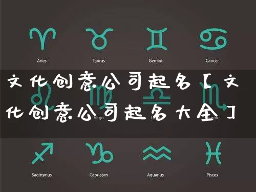 文化创意公司起名【文化创意公司起名大全】_https://www.dao-sheng-yuan.com_十二星座_第1张