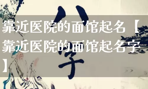 靠近医院的面馆起名【靠近医院的面馆起名字】_https://www.dao-sheng-yuan.com_算命_第1张