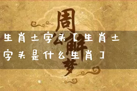 生肖土字头【生肖土字头是什么生肖】_https://www.dao-sheng-yuan.com_十二星座_第1张