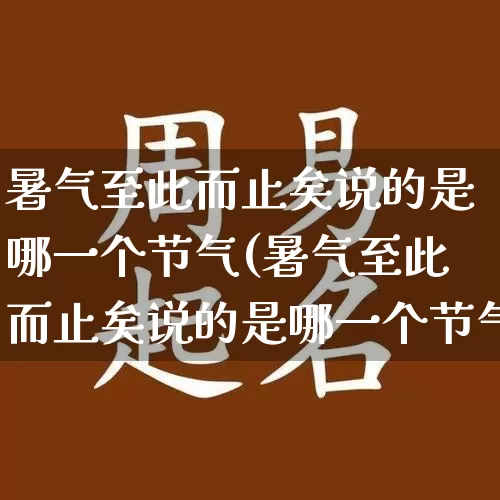 暑气至此而止矣说的是哪一个节气(暑气至此而止矣说的是哪一个节气的别称)_https://www.dao-sheng-yuan.com_算命_第1张