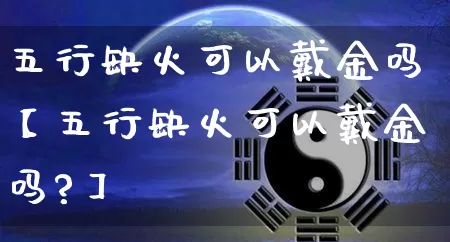 五行缺火可以戴金吗【五行缺火可以戴金吗?】_https://www.dao-sheng-yuan.com_风水_第1张
