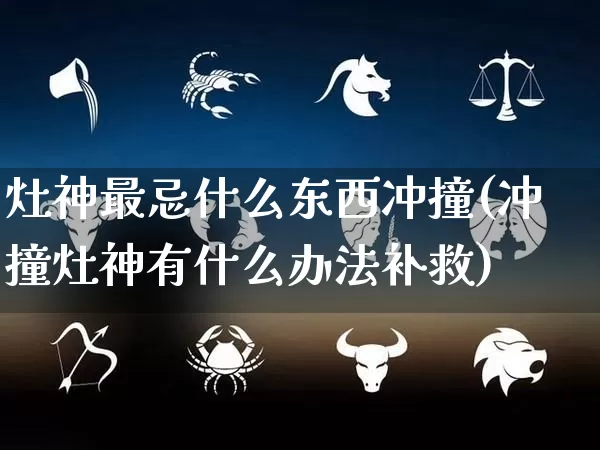 灶神最忌什么东西冲撞(冲撞灶神有什么办法补救)_https://www.dao-sheng-yuan.com_起名_第1张