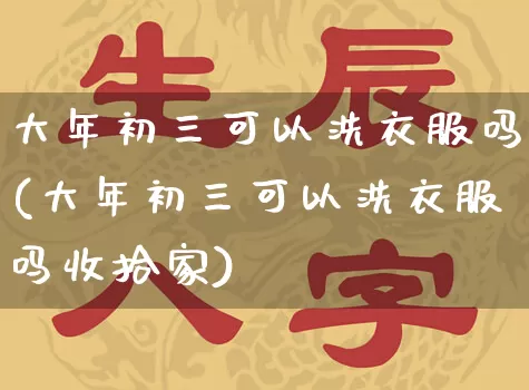 大年初三可以洗衣服吗(大年初三可以洗衣服吗收拾家)_https://www.dao-sheng-yuan.com_起名_第1张