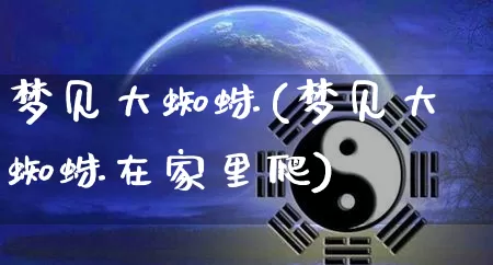 梦见大蜘蛛(梦见大蜘蛛在家里爬)_易经_第1张_道圣缘 梦见大蜘蛛(梦见大蜘蛛在家里爬)_https://www.dao-sheng-yuan.com_易经_第1张