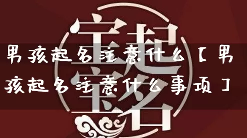 男孩起名注意什么【男孩起名注意什么事项】_https://www.dao-sheng-yuan.com_周公解梦_第1张