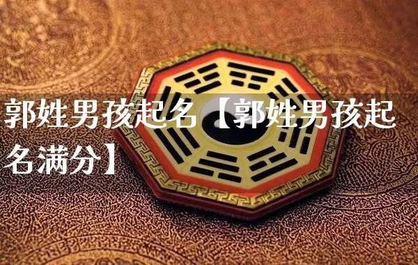 郭姓男孩起名【郭姓男孩起名满分】_https://www.dao-sheng-yuan.com_易经_第1张