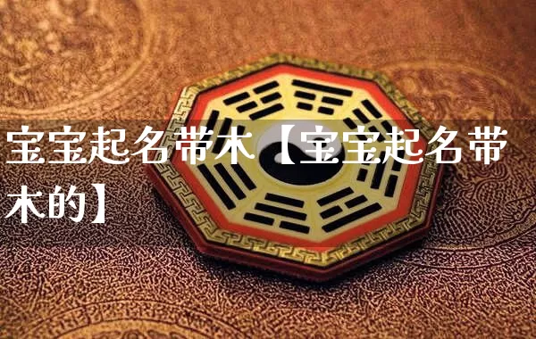 宝宝起名带木【宝宝起名带木的】_https://www.dao-sheng-yuan.com_十二星座_第1张