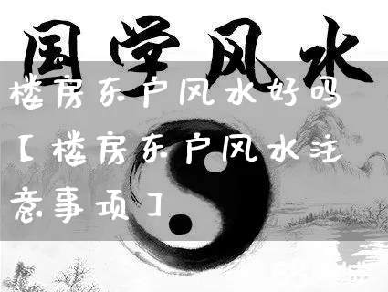 楼房东户风水好吗【楼房东户风水注意事项】_https://www.dao-sheng-yuan.com_生肖属相_第1张