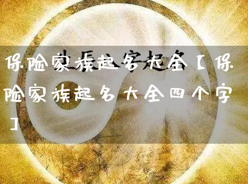 保险家族起名大全【保险家族起名大全四个字】_起名_第1张_道圣缘 保险家族起名大全【保险家族起名大全四个字】_https://www.dao-sheng-yuan.com_起名_第1张