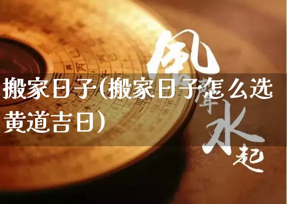 搬家日子(搬家日子怎么选黄道吉日)_https://www.dao-sheng-yuan.com_八字_第1张