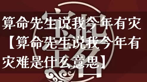 算命先生说我今年有灾【算命先生说我今年有灾难是什么意思】_https://www.dao-sheng-yuan.com_十二星座_第1张