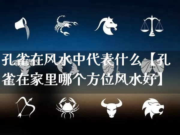 孔雀在风水中代表什么【孔雀在家里哪个方位风水好】_https://www.dao-sheng-yuan.com_风水_第1张