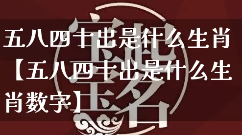 五八四十出是什么生肖【五八四十出是什么生肖数字】_https://www.dao-sheng-yuan.com_易经_第1张