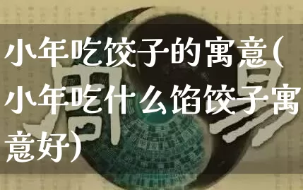 小年吃饺子的寓意(小年吃什么馅饺子寓意好)_https://www.dao-sheng-yuan.com_算命_第1张
