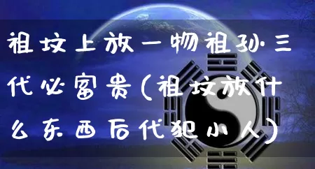 祖坟上放一物祖孙三代必富贵(祖坟放什么东西后代犯小人)_https://www.dao-sheng-yuan.com_生肖属相_第1张