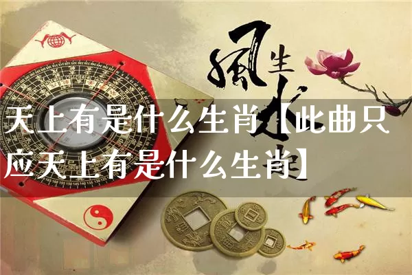 天上有是什么生肖【此曲只应天上有是什么生肖】_https://www.dao-sheng-yuan.com_五行_第1张