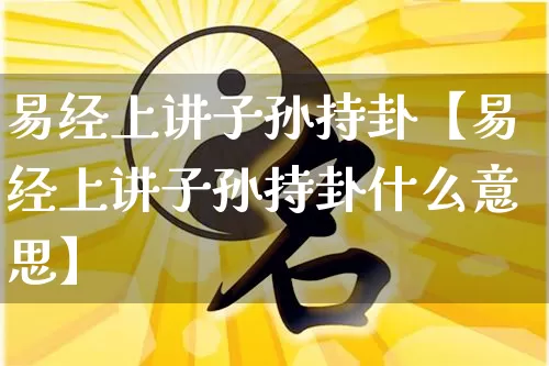 易经上讲子孙持卦【易经上讲子孙持卦什么意思】_https://www.dao-sheng-yuan.com_起名_第1张