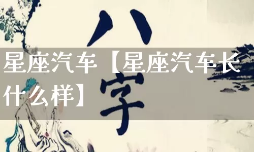 星座汽车【星座汽车长什么样】_https://www.dao-sheng-yuan.com_算命_第1张