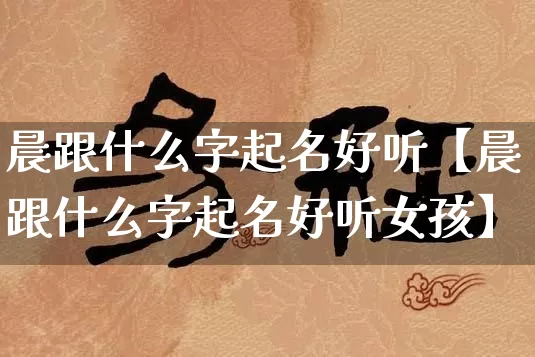 晨跟什么字起名好听【晨跟什么字起名好听女孩】_https://www.dao-sheng-yuan.com_十二星座_第1张