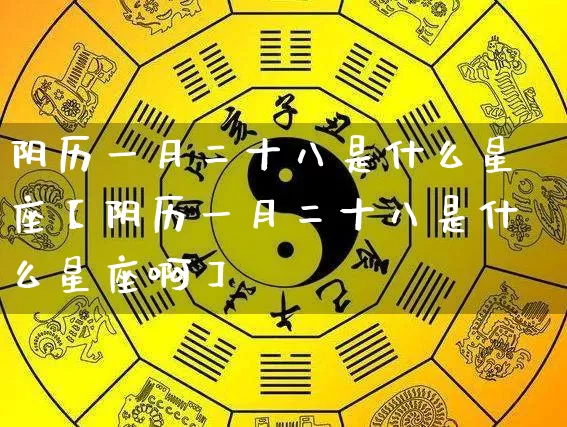 阴历一月二十八是什么星座【阴历一月二十八是什么星座啊】_https://www.dao-sheng-yuan.com_生肖属相_第1张
