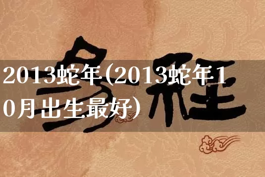 2013蛇年(2013蛇年10月出生最好)_起名_第1张_道圣缘 2013蛇年(2013蛇年10月出生最好)_https://www.dao-sheng-yuan.com_起名_第1张