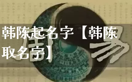 韩陈起名字【韩陈取名字】_https://www.dao-sheng-yuan.com_生肖属相_第1张