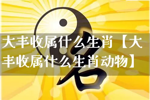 大丰收属什么生肖【大丰收属什么生肖动物】_https://www.dao-sheng-yuan.com_生肖属相_第1张