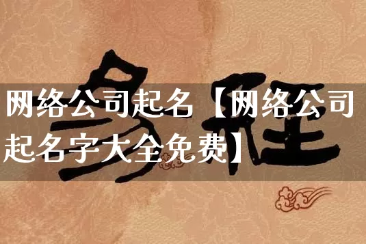 网络公司起名【网络公司起名字大全免费】_https://www.dao-sheng-yuan.com_道源国学_第1张