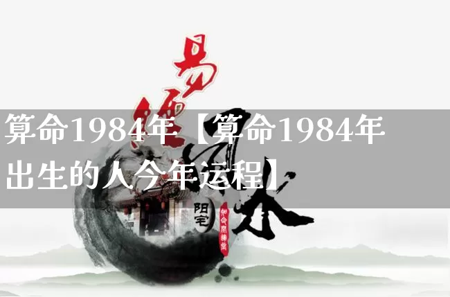 算命1984年【算命1984年出生的人今年运程】_https://www.dao-sheng-yuan.com_道源国学_第1张
