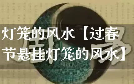 灯笼的风水【过春节悬挂灯笼的风水】_https://www.dao-sheng-yuan.com_起名_第1张