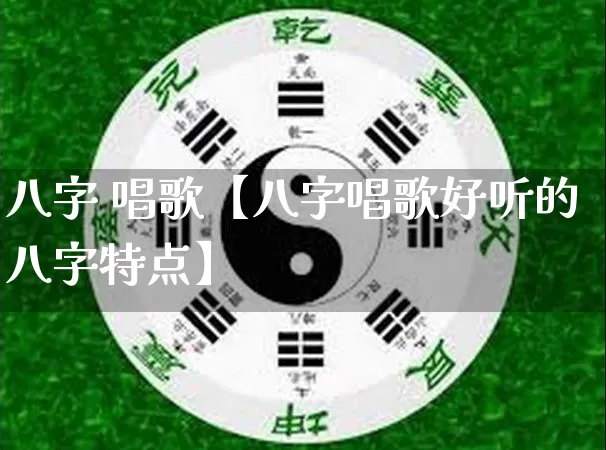 八字 唱歌【八字唱歌好听的八字特点】_https://www.dao-sheng-yuan.com_十二星座_第1张