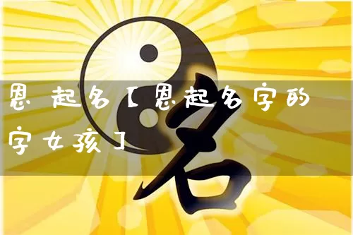 恩 起名【恩起名字的字女孩】_https://www.dao-sheng-yuan.com_风水_第1张