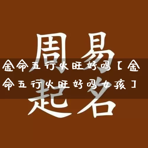 金命五行火旺好吗【金命五行火旺好吗女孩】_https://www.dao-sheng-yuan.com_五行_第1张