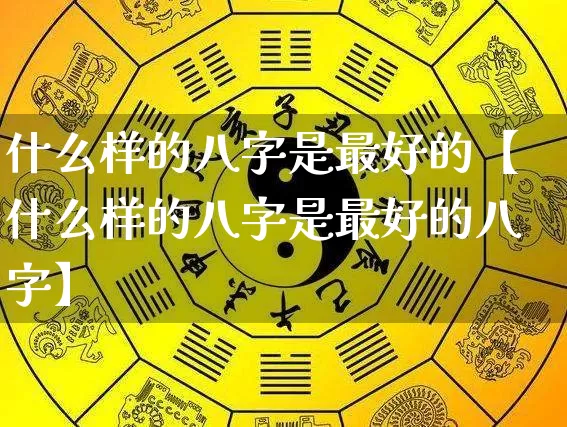 什么样的八字是最好的【什么样的八字是最好的八字】_https://www.dao-sheng-yuan.com_八字_第1张