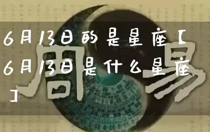 6月13日的是星座【6月13日是什么星座】_十二星座_第1张_道圣缘 6月13日的是星座【6月13日是什么星座】_https://www.dao-sheng-yuan.com_十二星座_第1张