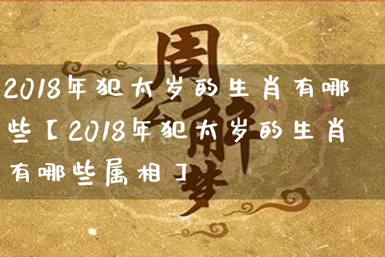 2018年犯太岁的生肖有哪些【2018年犯太岁的生肖有哪些属相】_https://www.dao-sheng-yuan.com_起名_第1张