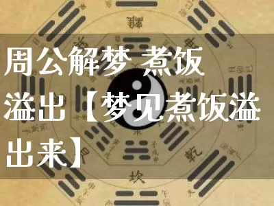 周公解梦 煮饭 溢出【梦见煮饭溢出来】_https://www.dao-sheng-yuan.com_道源国学_第1张