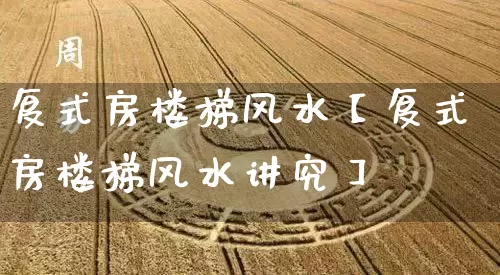 复式房楼梯风水【复式房楼梯风水讲究】_https://www.dao-sheng-yuan.com_风水_第1张