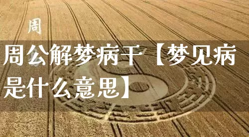 周公解梦病干【梦见病是什么意思】_https://www.dao-sheng-yuan.com_周公解梦_第1张