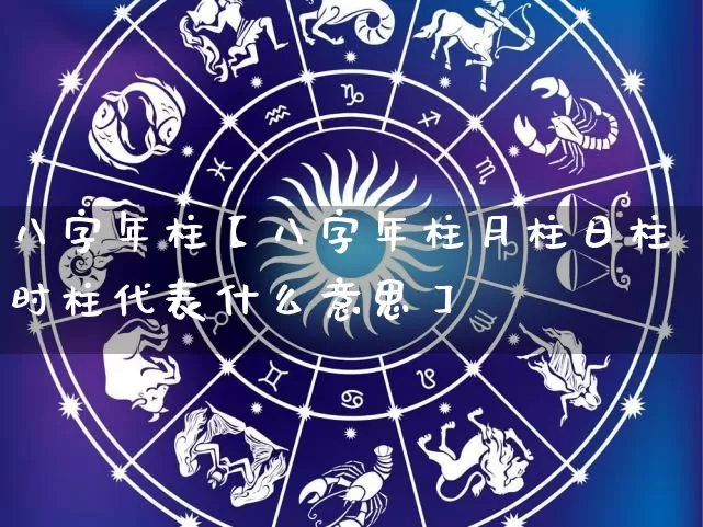 八字年柱【八字年柱月柱日柱时柱代表什么意思】_https://www.dao-sheng-yuan.com_八字_第1张