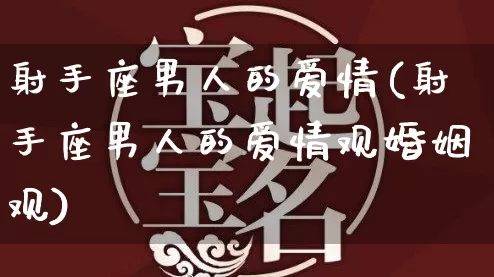 射手座男人的爱情(射手座男人的爱情观婚姻观)_https://www.dao-sheng-yuan.com_十二星座_第1张