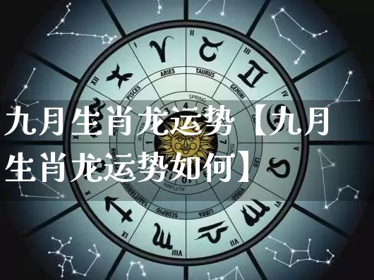 九月生肖龙运势【九月生肖龙运势如何】_https://www.dao-sheng-yuan.com_易经_第1张