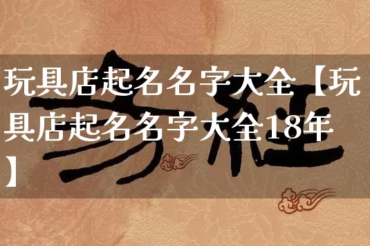 玩具店起名名字大全【玩具店起名名字大全18年】_https://www.dao-sheng-yuan.com_十二星座_第1张