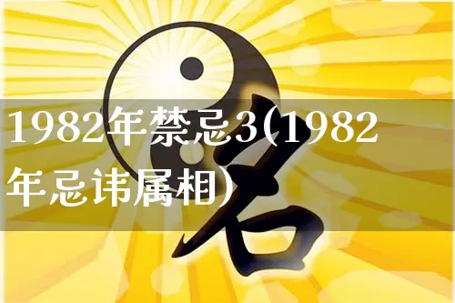 1982年禁忌3(1982年忌讳属相)_https://www.dao-sheng-yuan.com_五行_第1张