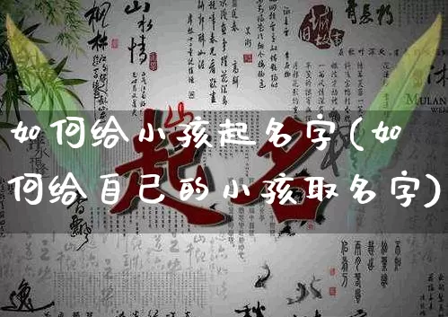 如何给小孩起名字(如何给自己的小孩取名字)_https://www.dao-sheng-yuan.com_算命_第1张