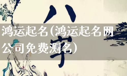鸿运起名(鸿运起名网公司免费测名)_https://www.dao-sheng-yuan.com_起名_第1张
